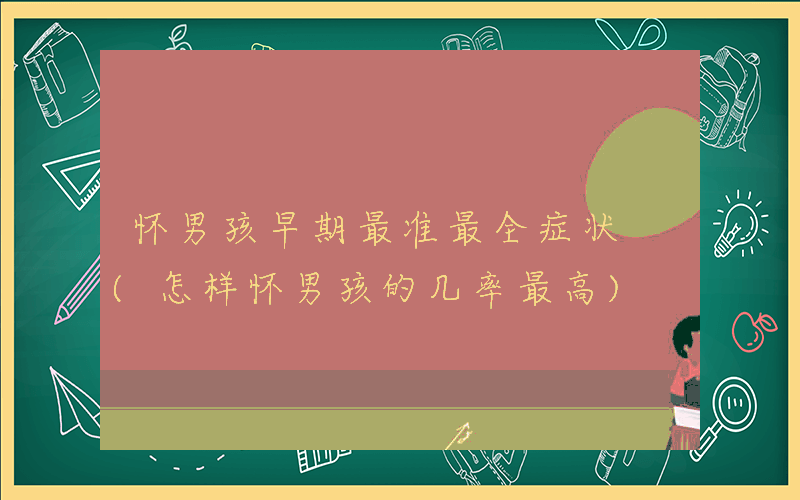 怀男孩早期最准最全症状 (怎样怀男孩的几率最高)